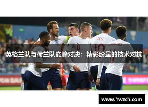 英格兰队与荷兰队巅峰对决：精彩纷呈的技术对抗