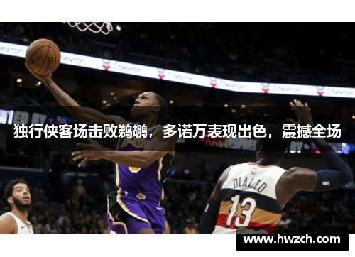 独行侠客场击败鹈鹕，多诺万表现出色，震撼全场