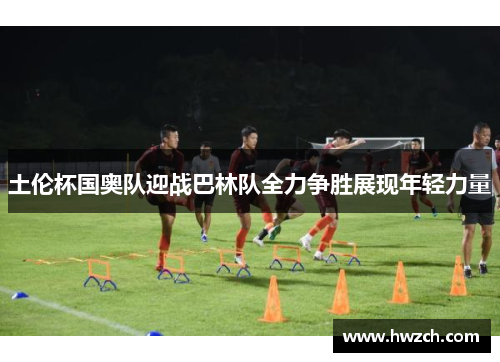 土伦杯国奥队迎战巴林队全力争胜展现年轻力量