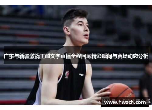 广东与新疆激战正酣文字直播全程回顾精彩瞬间与赛场动态分析
