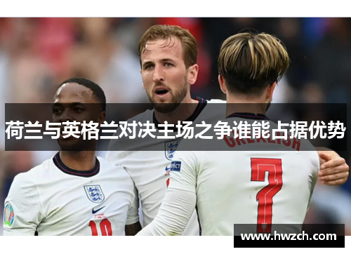 荷兰与英格兰对决主场之争谁能占据优势