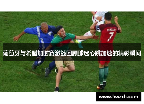 葡萄牙与希腊加时赛激战回顾球迷心跳加速的精彩瞬间
