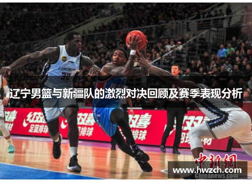 辽宁男篮与新疆队的激烈对决回顾及赛季表现分析