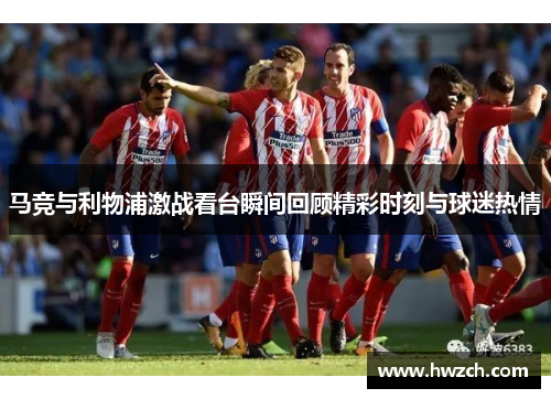 马竞与利物浦激战看台瞬间回顾精彩时刻与球迷热情