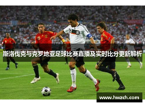 斯洛伐克与克罗地亚足球比赛直播及实时比分更新解析