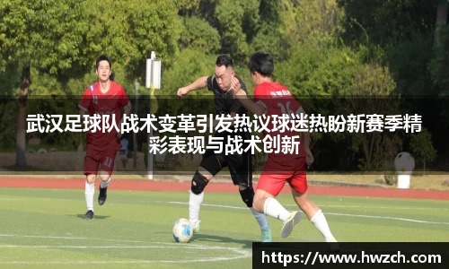 武汉足球队战术变革引发热议球迷热盼新赛季精彩表现与战术创新