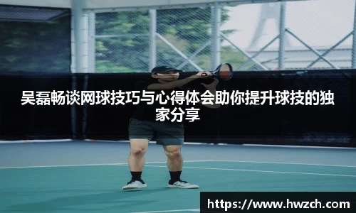 吴磊畅谈网球技巧与心得体会助你提升球技的独家分享