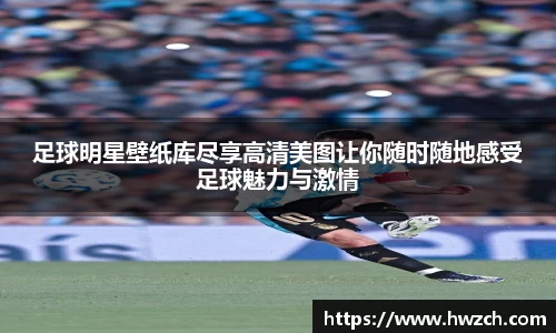 足球明星壁纸库尽享高清美图让你随时随地感受足球魅力与激情