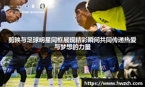 剪映与足球明星同框展现精彩瞬间共同传递热爱与梦想的力量