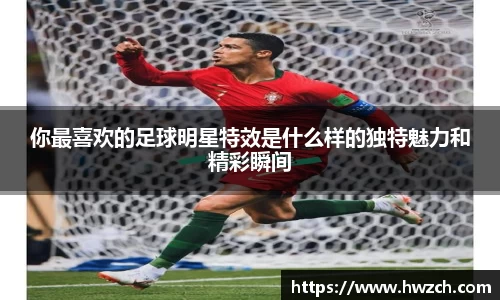 你最喜欢的足球明星特效是什么样的独特魅力和精彩瞬间