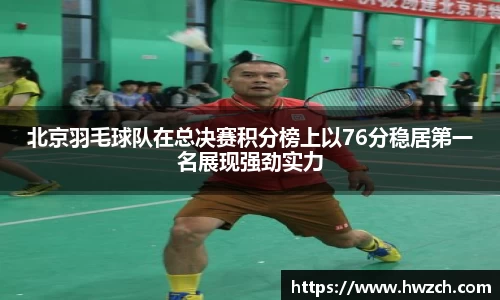 北京羽毛球队在总决赛积分榜上以76分稳居第一名展现强劲实力