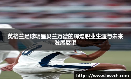 英格兰足球明星贝兰万德的辉煌职业生涯与未来发展展望